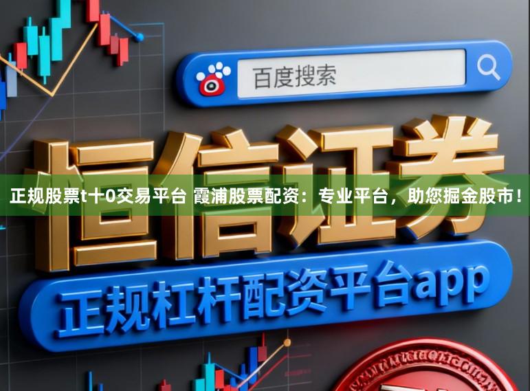正规股票t十0交易平台 霞浦股票配资：专业平台，助您掘金股市！