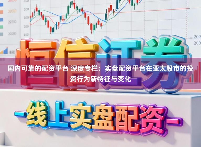 国内可靠的配资平台 深度专栏：实盘配资平台在亚太股市的投资行为新特征与变化