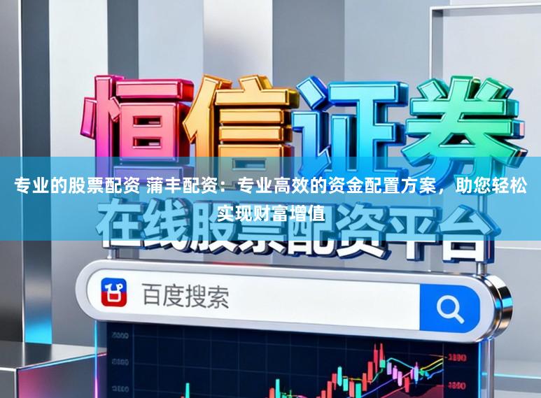 专业的股票配资 蒲丰配资：专业高效的资金配置方案，助您轻松实现财富增值