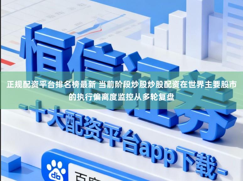 正规配资平台排名榜最新 当前阶段炒股炒股配资在世界主要股市的执行偏离度监控从多轮复盘