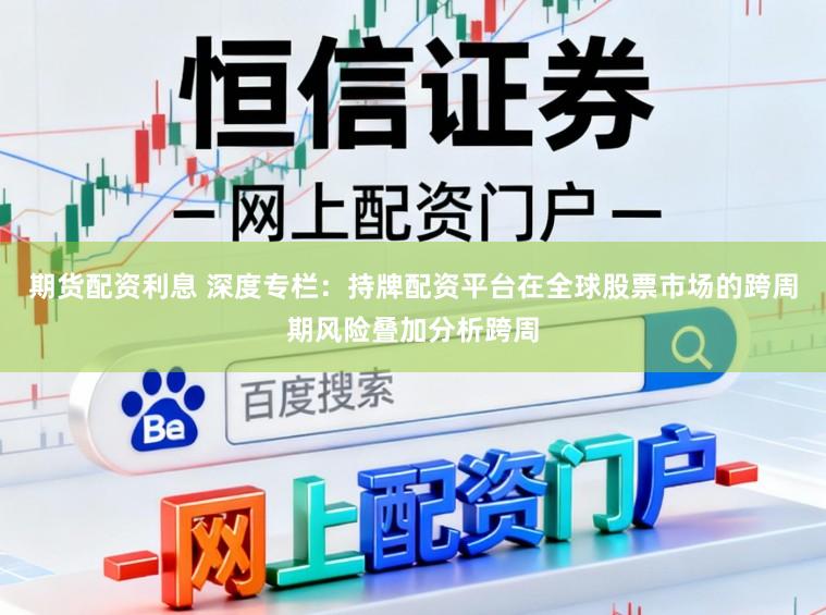 期货配资利息 深度专栏：持牌配资平台在全球股票市场的跨周期风险叠加分析跨周