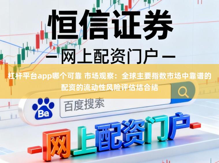 杠杆平台app哪个可靠 市场观察：全球主要指数市场中靠谱的配资的流动性风险评估结合结