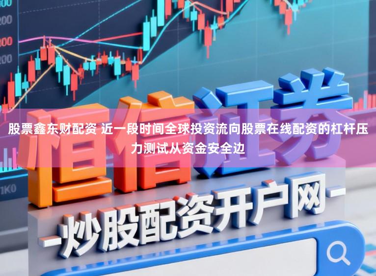 股票鑫东财配资 近一段时间全球投资流向股票在线配资的杠杆压力测试从资金安全边