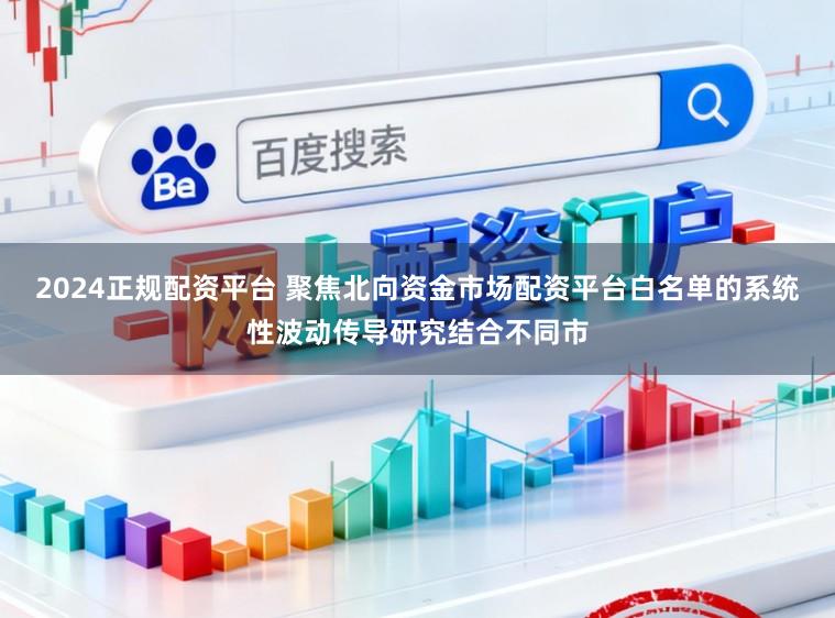 2024正规配资平台 聚焦北向资金市场配资平台白名单的系统性波动传导研究结合不同市