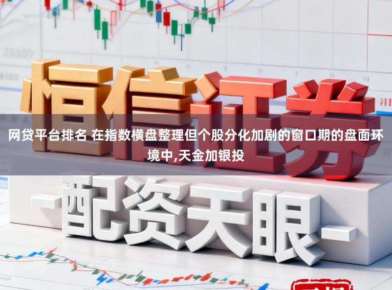 网贷平台排名 在指数横盘整理但个股分化加剧的窗口期的盘面环境中,天金加银投