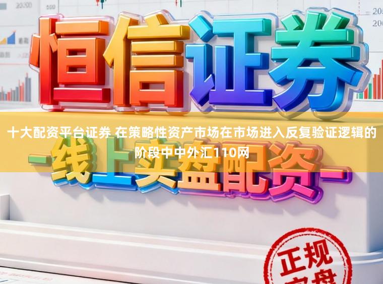 十大配资平台证券 在策略性资产市场在市场进入反复验证逻辑的阶段中中外汇110网