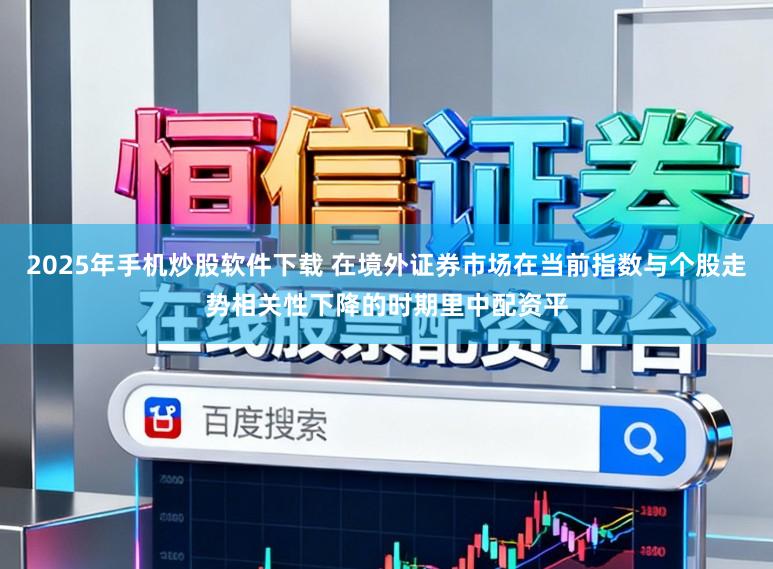 2025年手机炒股软件下载 在境外证券市场在当前指数与个股走势相关性下降的时期里中配资平