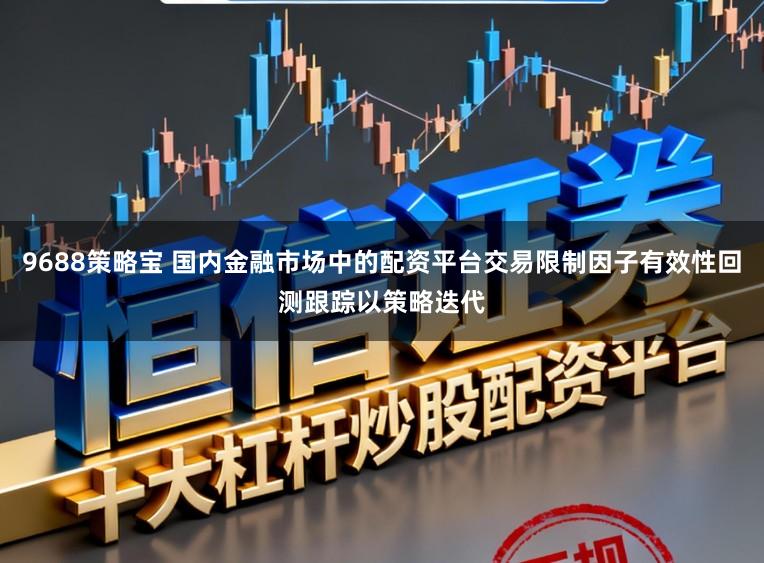 9688策略宝 国内金融市场中的配资平台交易限制因子有效性回测跟踪以策略迭代