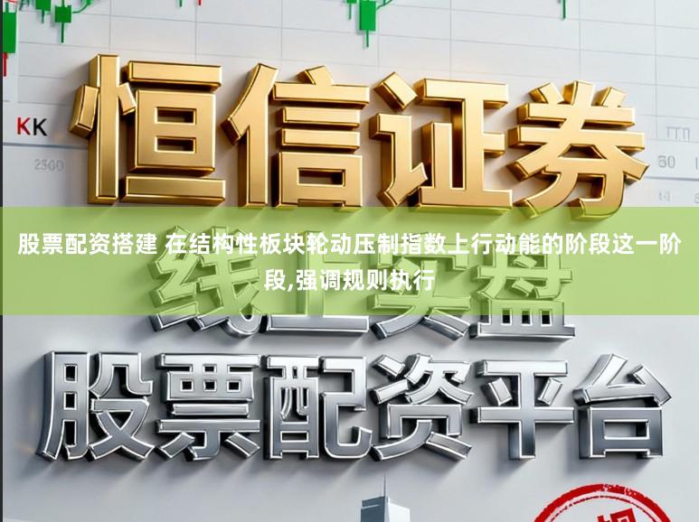 股票配资搭建 在结构性板块轮动压制指数上行动能的阶段这一阶段,强调规则执行