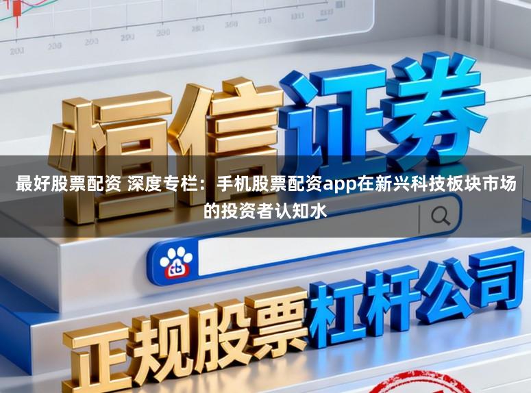 最好股票配资 深度专栏：手机股票配资app在新兴科技板块市场的投资者认知水