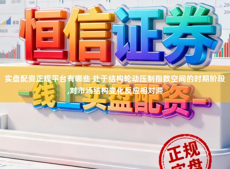 实盘配资正规平台有哪些 处于结构轮动压制指数空间的时期阶段,对市场结构变化反应相对滞