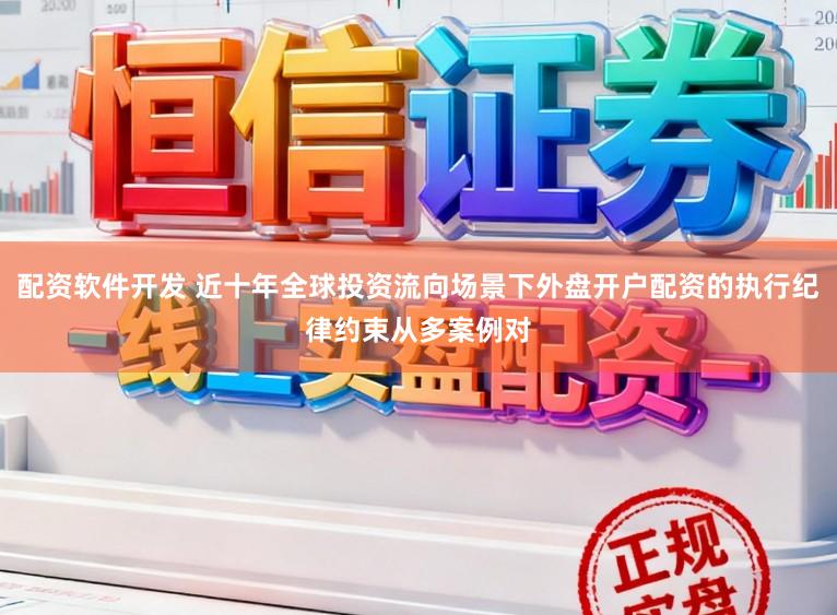 配资软件开发 近十年全球投资流向场景下外盘开户配资的执行纪律约束从多案例对