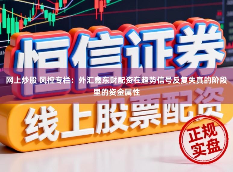 网上炒股 风控专栏：外汇鑫东财配资在趋势信号反复失真的阶段里的资金属性