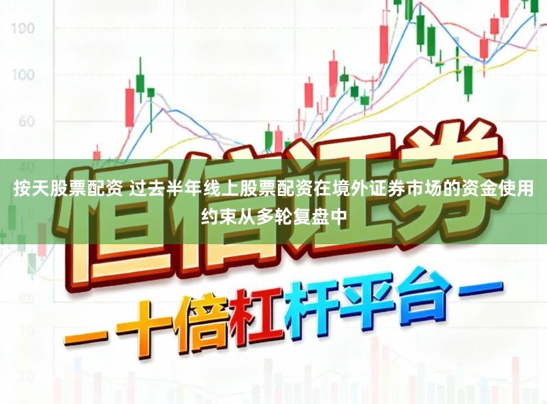 按天股票配资 过去半年线上股票配资在境外证券市场的资金使用约束从多轮复盘中