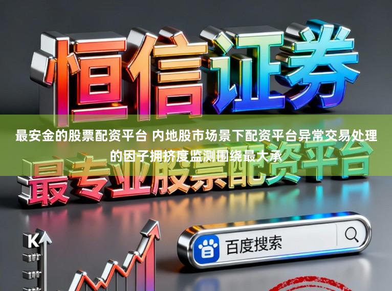 最安金的股票配资平台 内地股市场景下配资平台异常交易处理的因子拥挤度监测围绕最大承