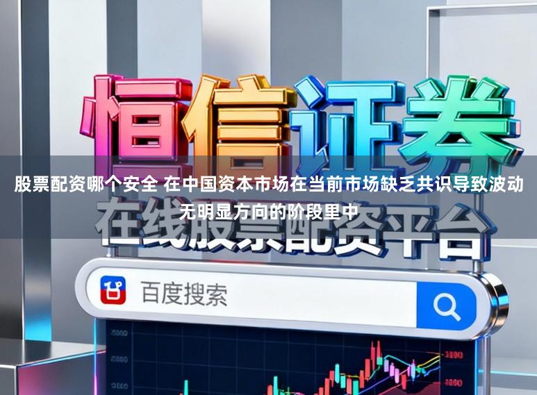股票配资哪个安全 在中国资本市场在当前市场缺乏共识导致波动无明显方向的阶段里中
