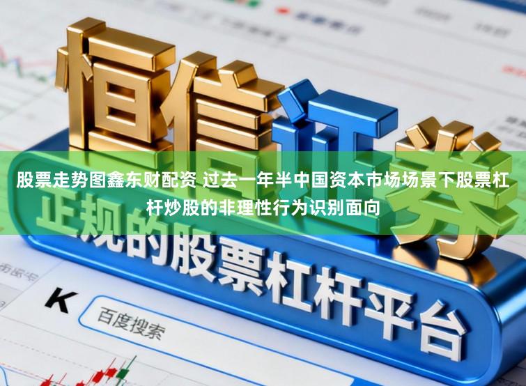股票走势图鑫东财配资 过去一年半中国资本市场场景下股票杠杆炒股的非理性行为识别面向