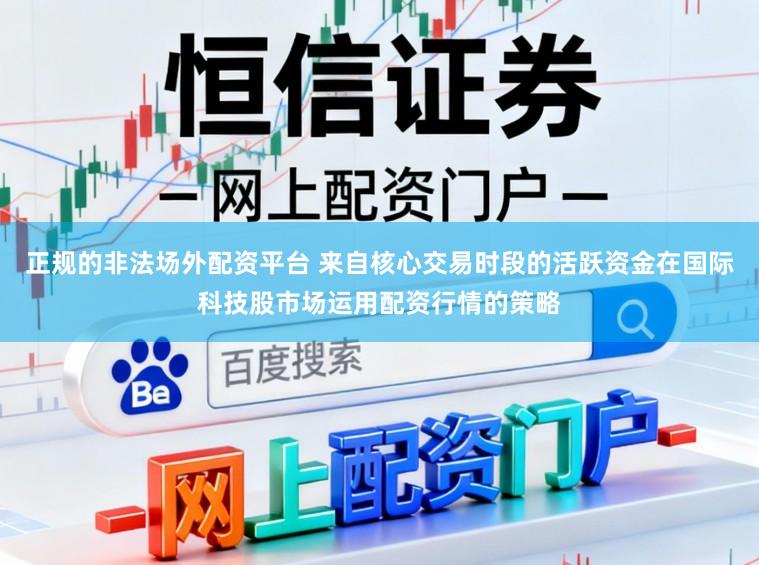 正规的非法场外配资平台 来自核心交易时段的活跃资金在国际科技股市场运用配资行情的策略