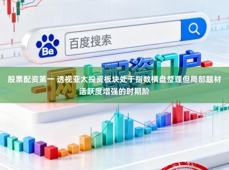 股票配资第一 透视亚太投资板块处于指数横盘整理但局部题材活跃度增强的时期阶