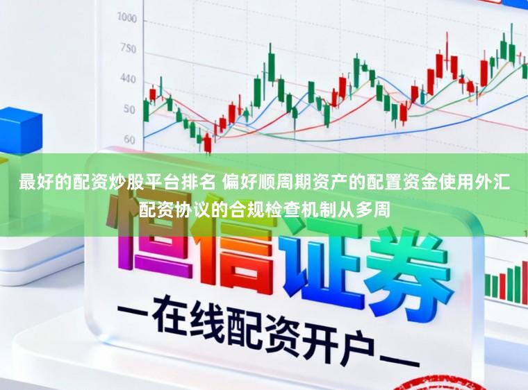 最好的配资炒股平台排名 偏好顺周期资产的配置资金使用外汇配资协议的合规检查机制从多周