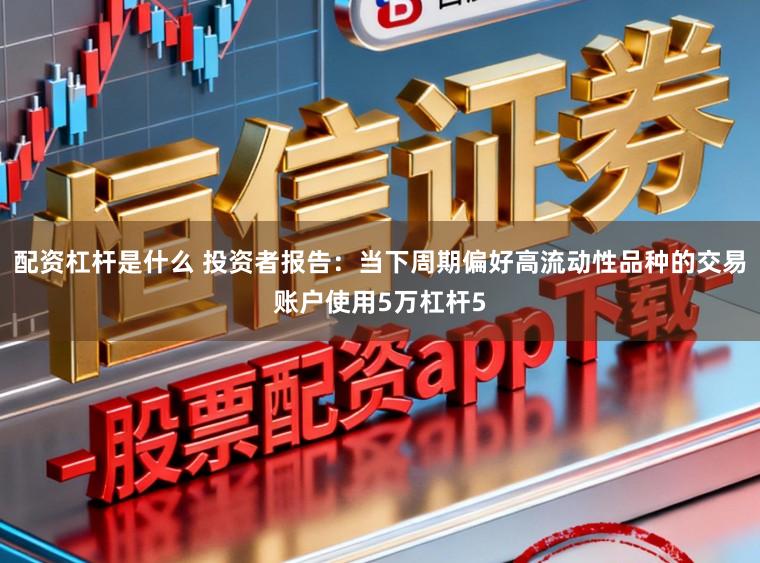 配资杠杆是什么 投资者报告：当下周期偏好高流动性品种的交易账户使用5万杠杆5