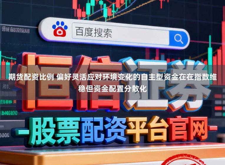 期货配资比例 偏好灵活应对环境变化的自主型资金在在指数维稳但资金配置分散化