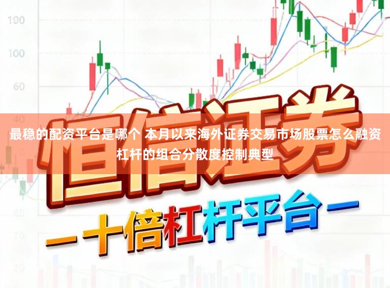 最稳的配资平台是哪个 本月以来海外证券交易市场股票怎么融资杠杆的组合分散度控制典型