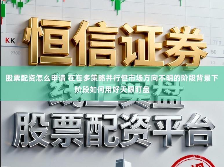 股票配资怎么申请 在在多策略并行但市场方向不明的阶段背景下阶段如何用好天眼盯盘