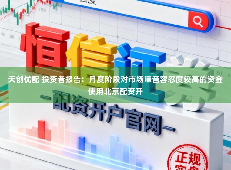 天创优配 投资者报告：月度阶段对市场噪音容忍度较高的资金使用北京配资开