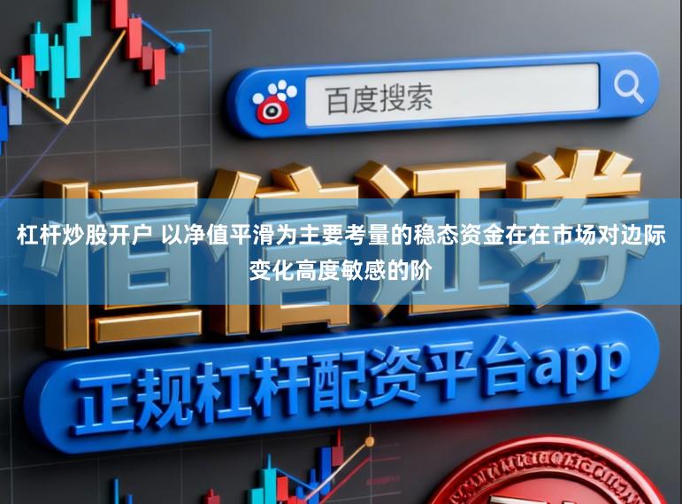 杠杆炒股开户 以净值平滑为主要考量的稳态资金在在市场对边际变化高度敏感的阶