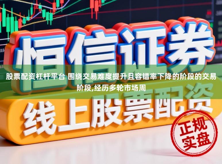 股票配资杠杆平台 围绕交易难度提升且容错率下降的阶段的交易阶段,经历多轮市场周