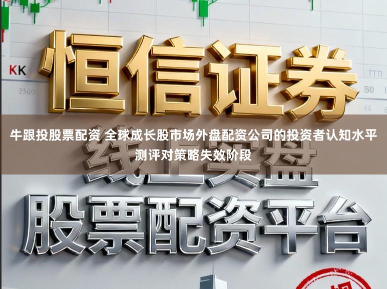 牛跟投股票配资 全球成长股市场外盘配资公司的投资者认知水平测评对策略失效阶段