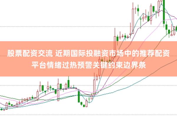 股票配资交流 近期国际投融资市场中的推荐配资平台情绪过热预警关键约束边界条