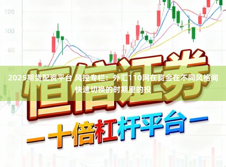 2025期货配资平台 风控专栏：外汇110网在资金在不同风格间快速切换的时期里的投