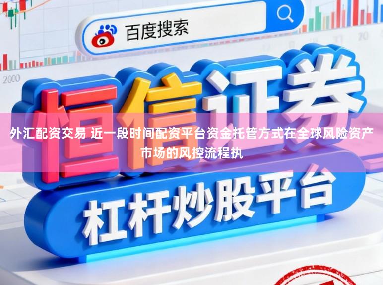 外汇配资交易 近一段时间配资平台资金托管方式在全球风险资产市场的风控流程执
