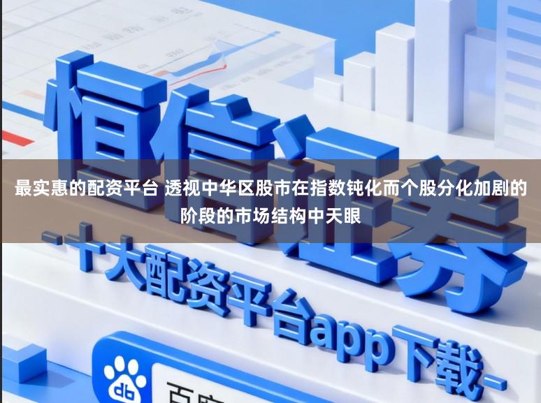 最实惠的配资平台 透视中华区股市在指数钝化而个股分化加剧的阶段的市场结构中天眼