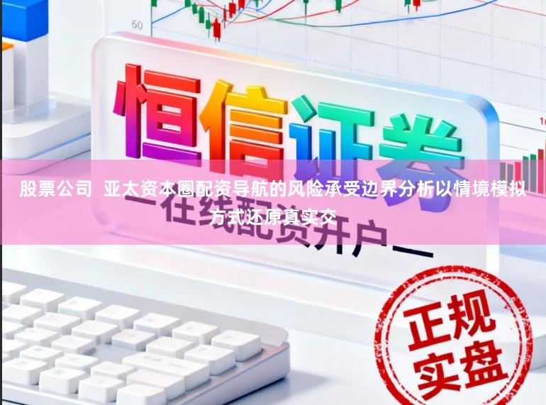 股票公司  亚太资本圈配资导航的风险承受边界分析以情境模拟方式还原真实交
