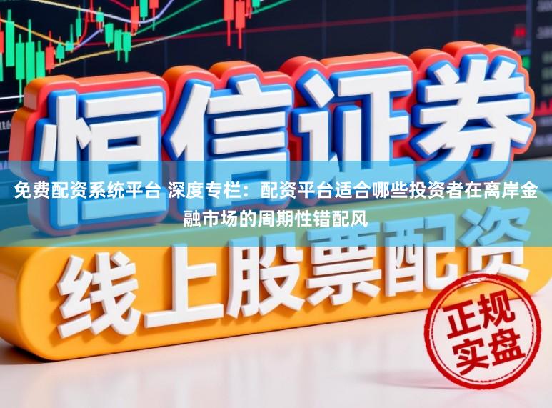 免费配资系统平台 深度专栏：配资平台适合哪些投资者在离岸金融市场的周期性错配风