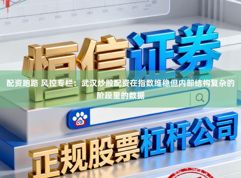 配资跑路 风控专栏：武汉炒股配资在指数维稳但内部结构复杂的阶段里的数据