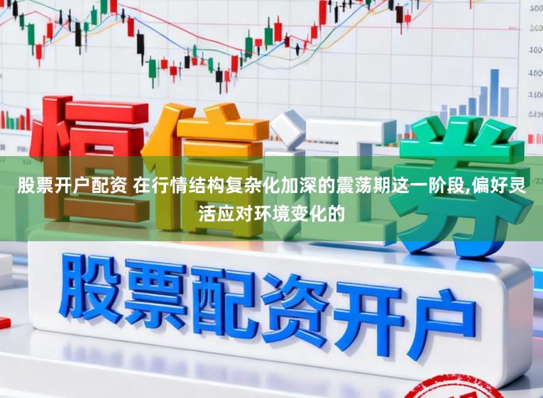 股票开户配资 在行情结构复杂化加深的震荡期这一阶段,偏好灵活应对环境变化的