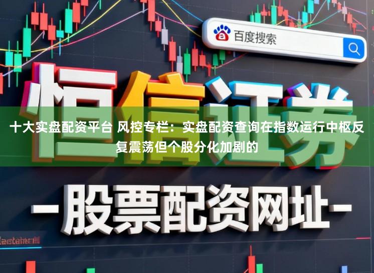 十大实盘配资平台 风控专栏：实盘配资查询在指数运行中枢反复震荡但个股分化加剧的