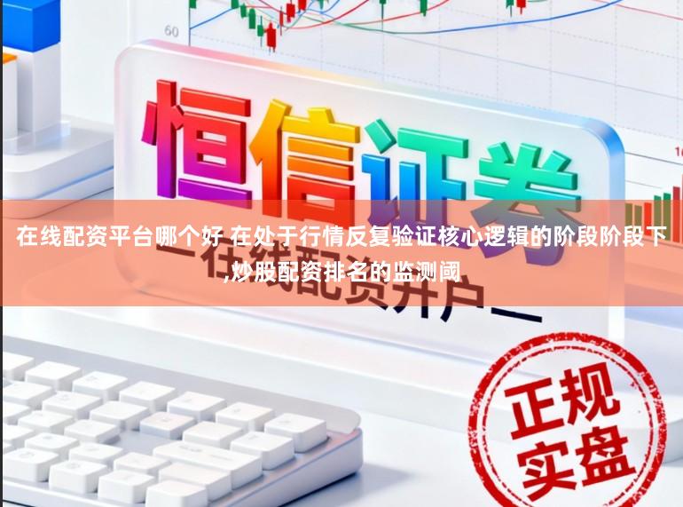 在线配资平台哪个好 在处于行情反复验证核心逻辑的阶段阶段下,炒股配资排名的监测阈