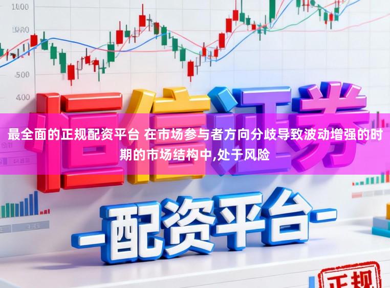 最全面的正规配资平台 在市场参与者方向分歧导致波动增强的时期的市场结构中,处于风险