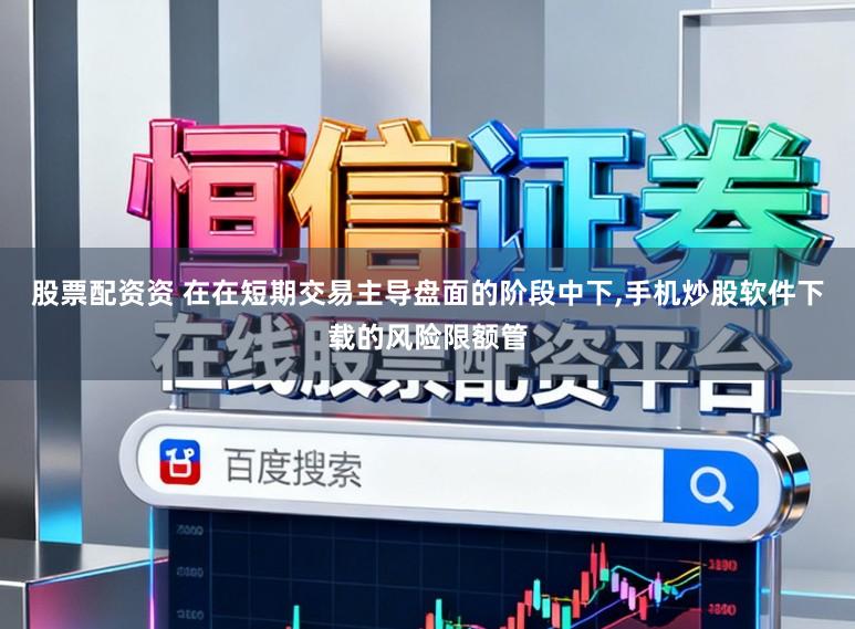 股票配资资 在在短期交易主导盘面的阶段中下,手机炒股软件下载的风险限额管