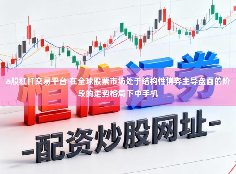 a股杠杆交易平台 在全球股票市场处于结构性博弈主导盘面的阶段的走势格局下中手机
