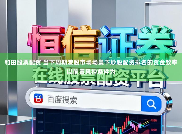 和田股票配资 当下周期港股市场场景下炒股配资排名的资金效率以前置风控条件为
