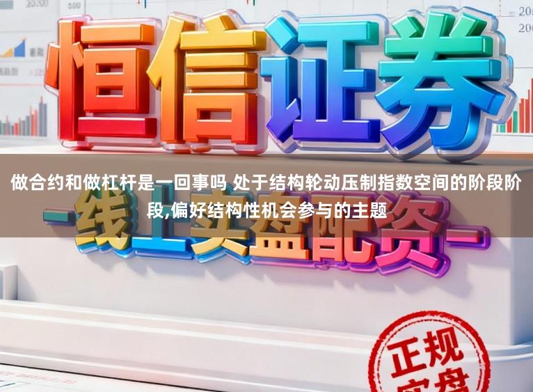 做合约和做杠杆是一回事吗 处于结构轮动压制指数空间的阶段阶段,偏好结构性机会参与的主题