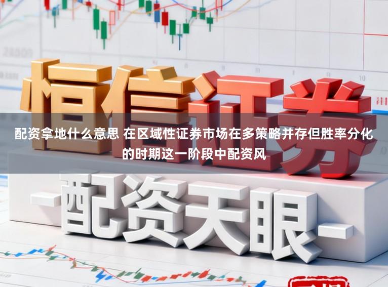 配资拿地什么意思 在区域性证券市场在多策略并存但胜率分化的时期这一阶段中配资风