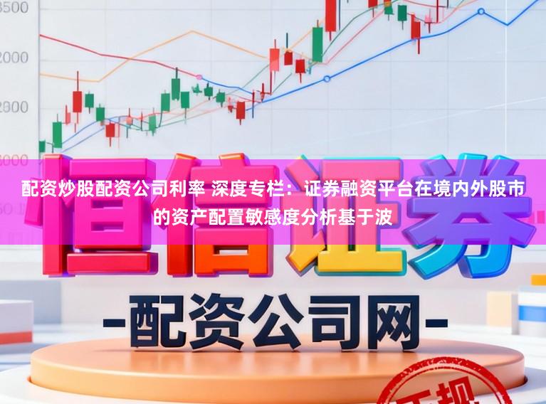 配资炒股配资公司利率 深度专栏：证券融资平台在境内外股市的资产配置敏感度分析基于波
