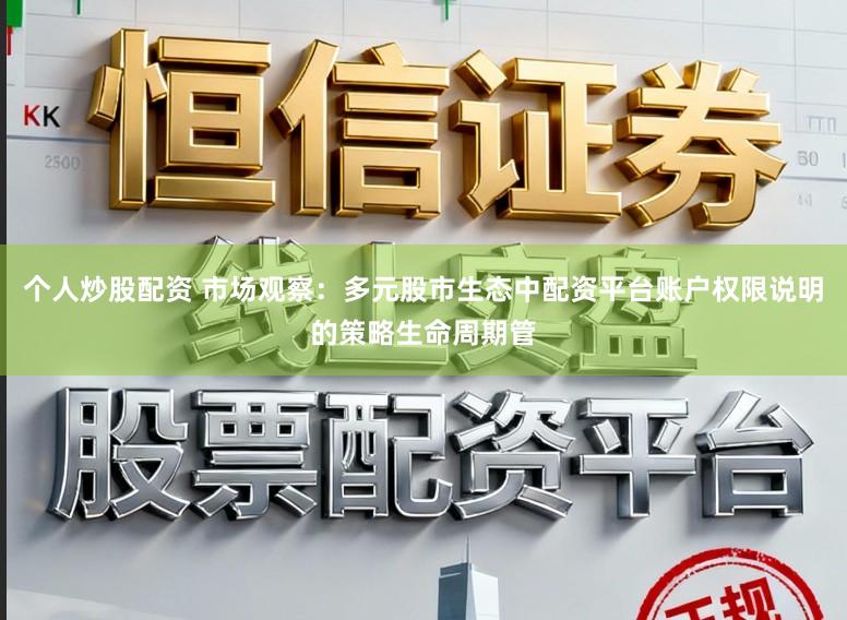 个人炒股配资 市场观察：多元股市生态中配资平台账户权限说明的策略生命周期管